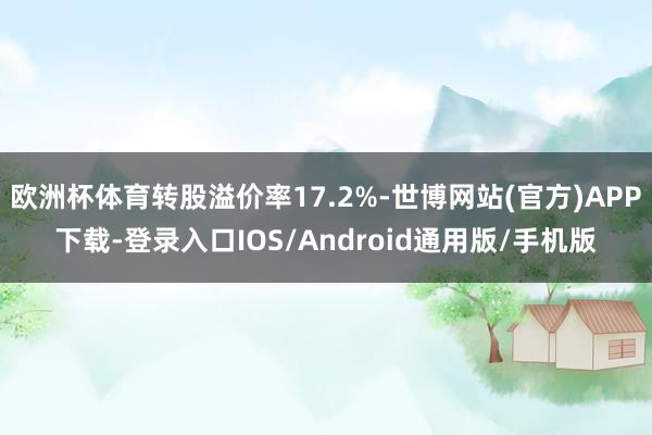 欧洲杯体育转股溢价率17.2%-世博网站(官方)APP下载-登录入口IOS/Android通用版/手机版