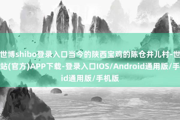 世博shibo登录入口当今的陕西宝鸡的陈仓井儿村-世博网站(官方)APP下载-登录入口IOS/Android通用版/手机版