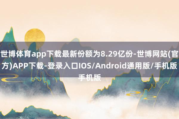 世博体育app下载最新份额为8.29亿份-世博网站(官方)APP下载-登录入口IOS/Android通用版/手机版