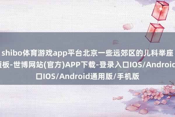 shibo体育游戏app平台北京一些远郊区的儿科举座行状智力存在短板-世博网站(官方)APP下载-登录入口IOS/Android通用版/手机版