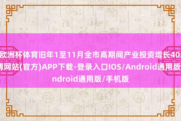 欧洲杯体育旧年1至11月全市高期间产业投资增长40.5%-世博网站(官方)APP下载-登录入口IOS/Android通用版/手机版