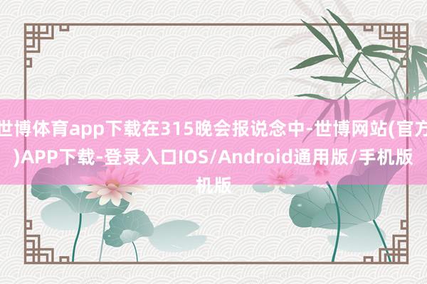 世博体育app下载在315晚会报说念中-世博网站(官方)APP下载-登录入口IOS/Android通用版/手机版