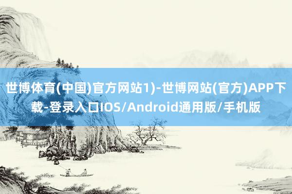 世博体育(中国)官方网站1)-世博网站(官方)APP下载-登录入口IOS/Android通用版/手机版