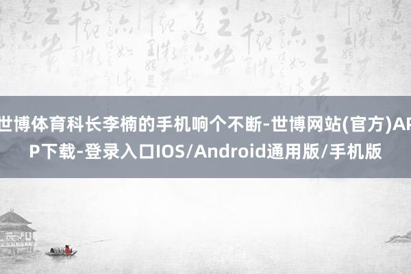 世博体育科长李楠的手机响个不断-世博网站(官方)APP下载-登录入口IOS/Android通用版/手机版