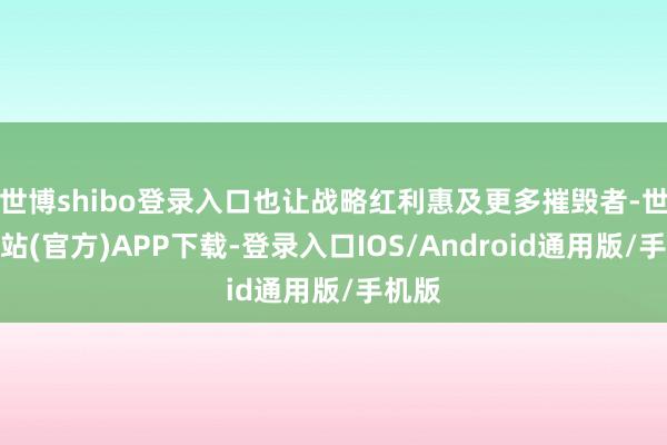 世博shibo登录入口也让战略红利惠及更多摧毁者-世博网站(官方)APP下载-登录入口IOS/Android通用版/手机版