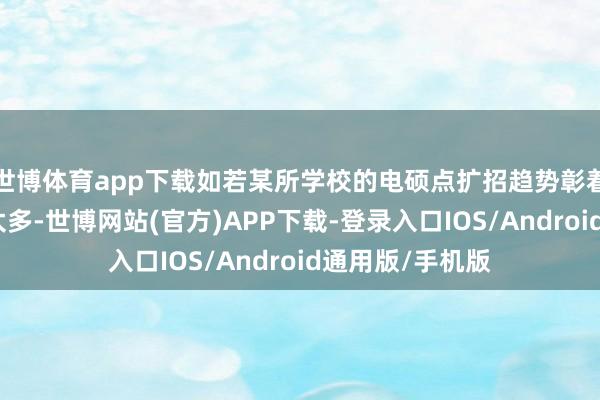 世博体育app下载如若某所学校的电硕点扩招趋势彰着且报考生源不太多-世博网站(官方)APP下载-登录入口IOS/Android通用版/手机版