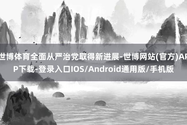 世博体育全面从严治党取得新进展-世博网站(官方)APP下载-登录入口IOS/Android通用版/手机版
