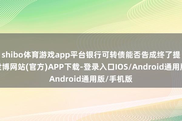 shibo体育游戏app平台银行可转债能否告成终了提前赎回-世博网站(官方)APP下载-登录入口IOS/Android通用版/手机版