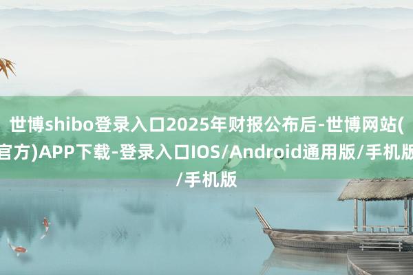 世博shibo登录入口2025年财报公布后-世博网站(官方)APP下载-登录入口IOS/Android通用版/手机版
