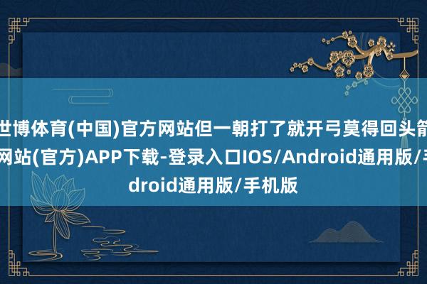 世博体育(中国)官方网站但一朝打了就开弓莫得回头箭-世博网站(官方)APP下载-登录入口IOS/Android通用版/手机版