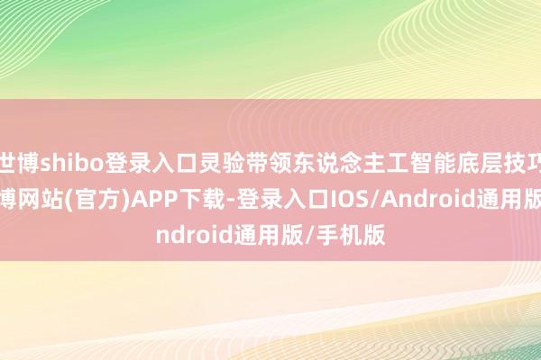 世博shibo登录入口灵验带领东说念主工智能底层技巧更动-世博网站(官方)APP下载-登录入口IOS/Android通用版/手机版