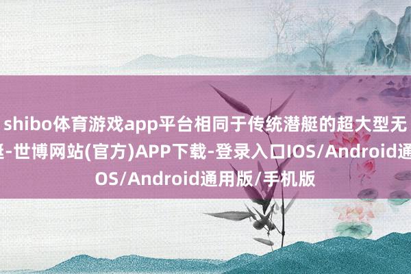 shibo体育游戏app平台相同于传统潜艇的超大型无东说念主潜艇-世博网站(官方)APP下载-登录入口IOS/Android通用版/手机版