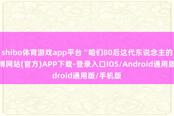 shibo体育游戏app平台“咱们80后这代东说念主的父母-世博网站(官方)APP下载-登录入口IOS/Android通用版/手机版
