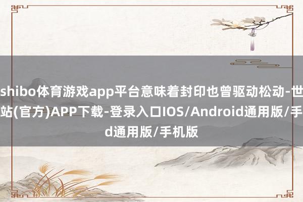 shibo体育游戏app平台意味着封印也曾驱动松动-世博网站(官方)APP下载-登录入口IOS/Android通用版/手机版