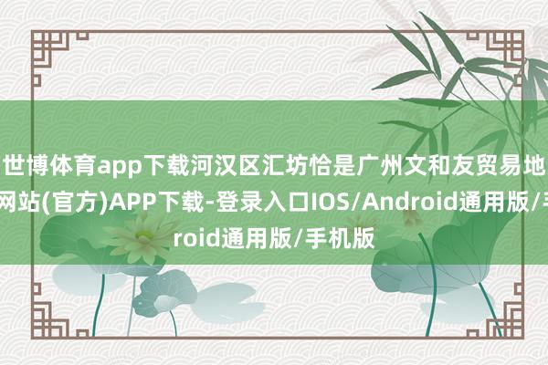 世博体育app下载　　河汉区汇坊恰是广州文和友贸易地-世博网站(官方)APP下载-登录入口IOS/Android通用版/手机版