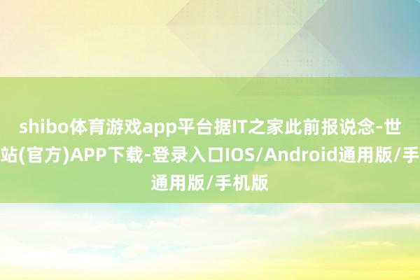 shibo体育游戏app平台　　据IT之家此前报说念-世博网站(官方)APP下载-登录入口IOS/Android通用版/手机版
