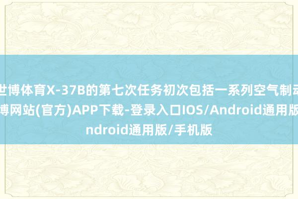 世博体育X-37B的第七次任务初次包括一系列空气制动操作-世博网站(官方)APP下载-登录入口IOS/Android通用版/手机版