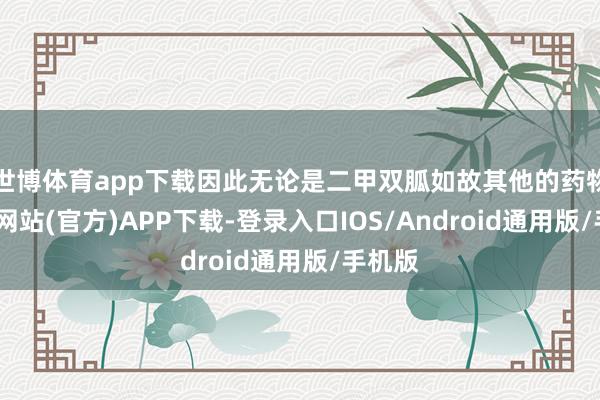 世博体育app下载因此无论是二甲双胍如故其他的药物-世博网站(官方)APP下载-登录入口IOS/Android通用版/手机版