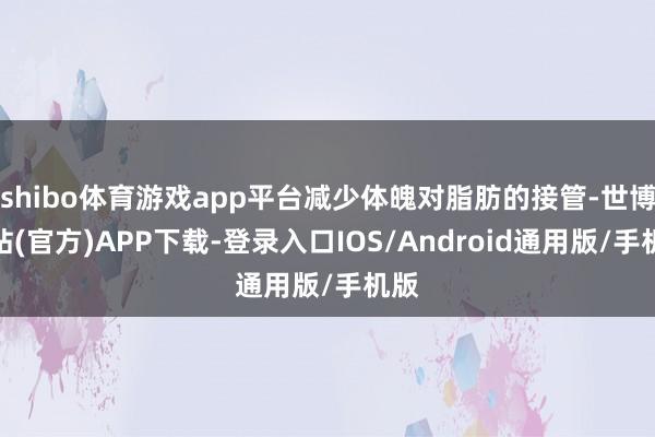 shibo体育游戏app平台减少体魄对脂肪的接管-世博网站(官方)APP下载-登录入口IOS/Android通用版/手机版