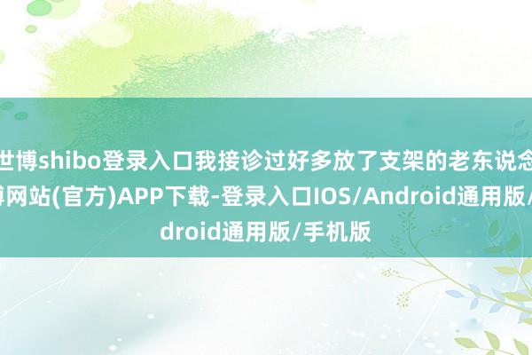 世博shibo登录入口我接诊过好多放了支架的老东说念主-世博网站(官方)APP下载-登录入口IOS/Android通用版/手机版