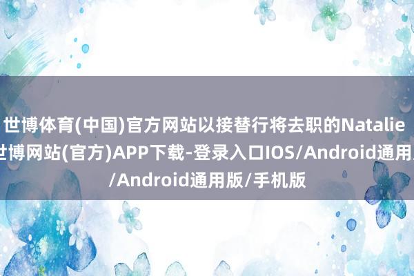 世博体育(中国)官方网站以接替行将去职的Natalie Knight-世博网站(官方)APP下载-登录入口IOS/Android通用版/手机版