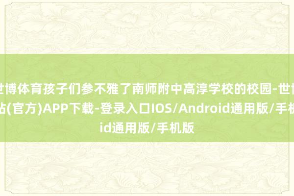 世博体育孩子们参不雅了南师附中高淳学校的校园-世博网站(官方)APP下载-登录入口IOS/Android通用版/手机版