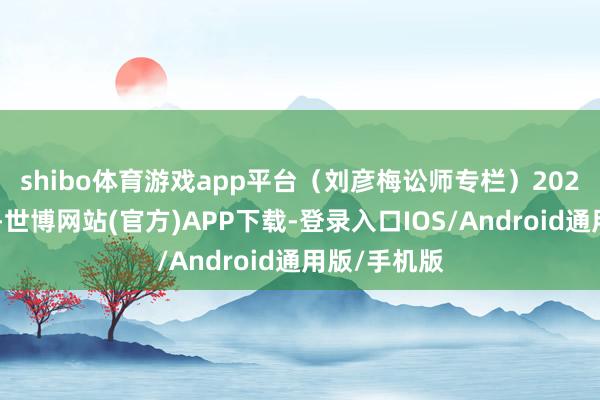 shibo体育游戏app平台（刘彦梅讼师专栏）　　2025年1月3日-世博网站(官方)APP下载-登录入口IOS/Android通用版/手机版