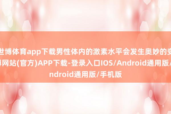 世博体育app下载男性体内的激素水平会发生奥妙的变化-世博网站(官方)APP下载-登录入口IOS/Android通用版/手机版