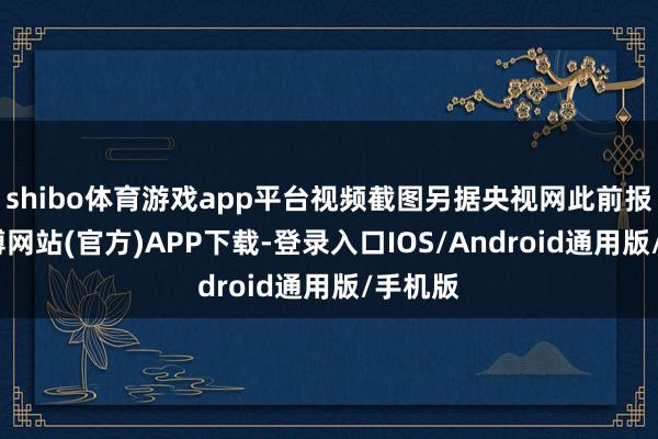 shibo体育游戏app平台视频截图另据央视网此前报谈-世博网站(官方)APP下载-登录入口IOS/Android通用版/手机版