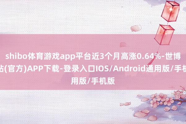 shibo体育游戏app平台近3个月高涨0.64%-世博网站(官方)APP下载-登录入口IOS/Android通用版/手机版