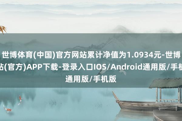 世博体育(中国)官方网站累计净值为1.0934元-世博网站(官方)APP下载-登录入口IOS/Android通用版/手机版