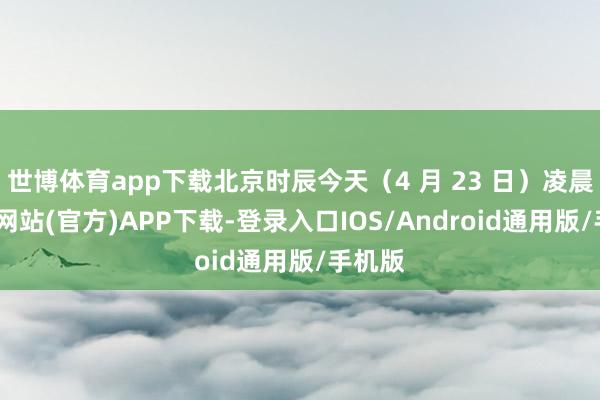 世博体育app下载北京时辰今天（4 月 23 日）凌晨-世博网站(官方)APP下载-登录入口IOS/Android通用版/手机版