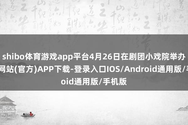 shibo体育游戏app平台4月26日在剧团小戏院举办-世博网站(官方)APP下载-登录入口IOS/Android通用版/手机版