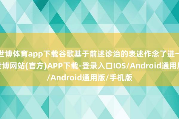 世博体育app下载谷歌基于前述诊治的表述作念了进一步说明-世博网站(官方)APP下载-登录入口IOS/Android通用版/手机版