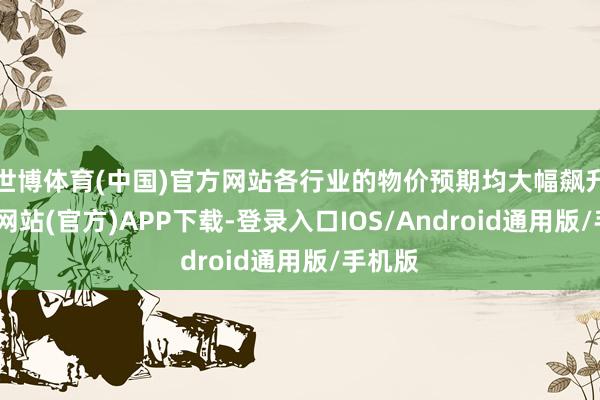 世博体育(中国)官方网站各行业的物价预期均大幅飙升-世博网站(官方)APP下载-登录入口IOS/Android通用版/手机版