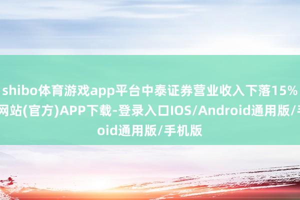 shibo体育游戏app平台中泰证券营业收入下落15%-世博网站(官方)APP下载-登录入口IOS/Android通用版/手机版