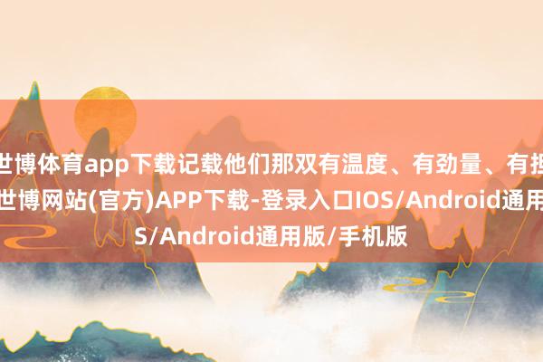 世博体育app下载记载他们那双有温度、有劲量、有担当的双手-世博网站(官方)APP下载-登录入口IOS/Android通用版/手机版
