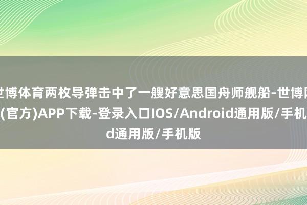 世博体育两枚导弹击中了一艘好意思国舟师舰船-世博网站(官方)APP下载-登录入口IOS/Android通用版/手机版