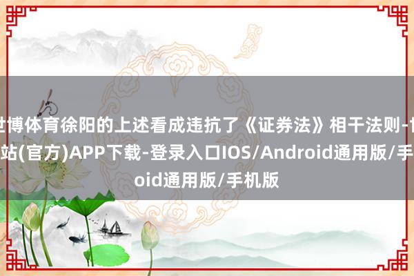 世博体育徐阳的上述看成违抗了《证券法》相干法则-世博网站(官方)APP下载-登录入口IOS/Android通用版/手机版