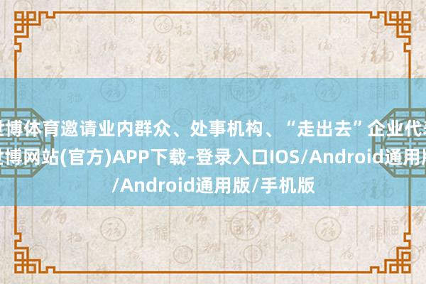 世博体育邀请业内群众、处事机构、“走出去”企业代表等讲课-世博网站(官方)APP下载-登录入口IOS/Android通用版/手机版