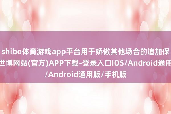shibo体育游戏app平台用于娇傲其他场合的追加保证金条款-世博网站(官方)APP下载-登录入口IOS/Android通用版/手机版