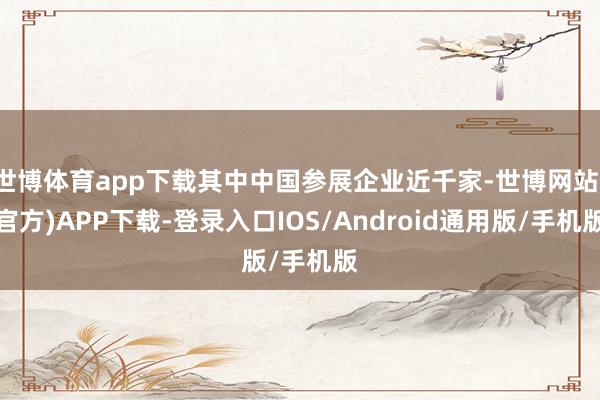 世博体育app下载其中中国参展企业近千家-世博网站(官方)APP下载-登录入口IOS/Android通用版/手机版