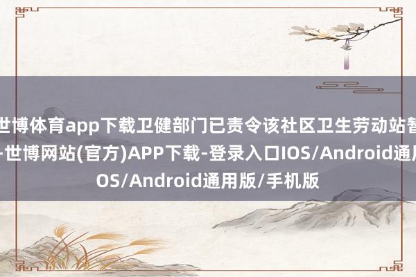 世博体育app下载卫健部门已责令该社区卫生劳动站暂停执业行径-世博网站(官方)APP下载-登录入口IOS/Android通用版/手机版