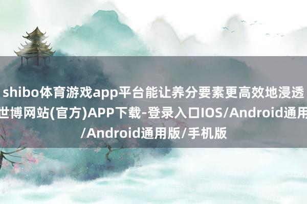 shibo体育游戏app平台能让养分要素更高效地浸透肌肤底层-世博网站(官方)APP下载-登录入口IOS/Android通用版/手机版