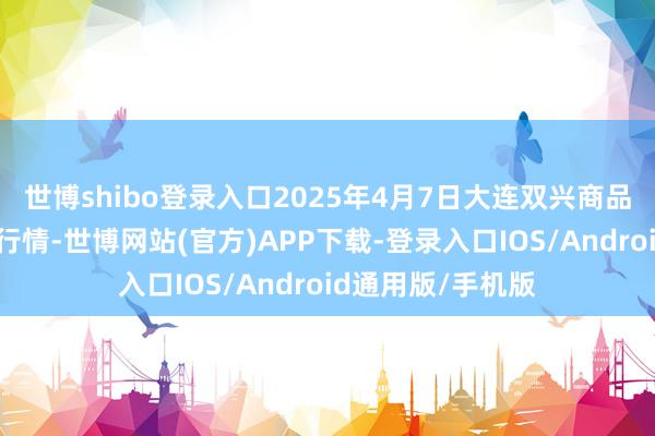 世博shibo登录入口2025年4月7日大连双兴商品城有限公司价钱行情-世博网站(官方)APP下载-登录入口IOS/Android通用版/手机版