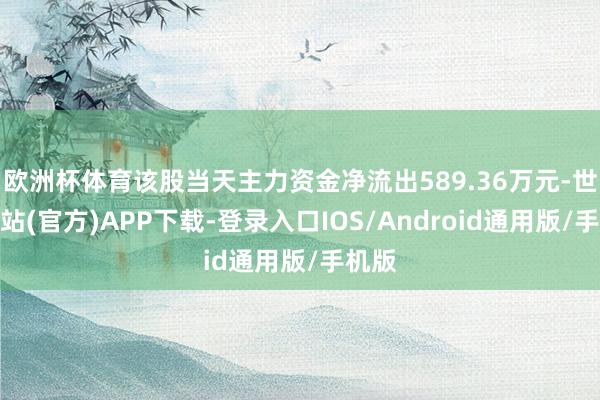 欧洲杯体育该股当天主力资金净流出589.36万元-世博网站(官方)APP下载-登录入口IOS/Android通用版/手机版