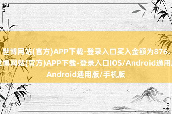 世博网站(官方)APP下载-登录入口买入金额为876.79万元-世博网站(官方)APP下载-登录入口IOS/Android通用版/手机版