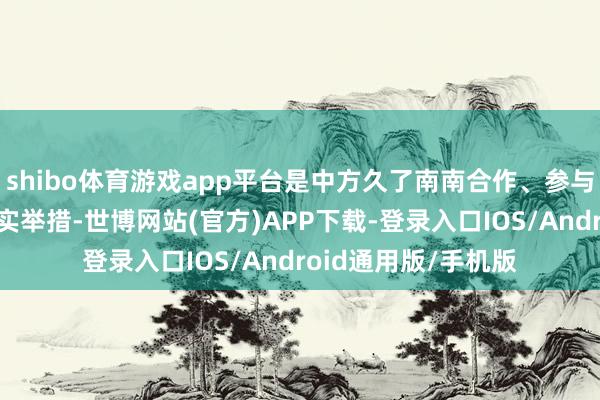 shibo体育游戏app平台是中方久了南南合作、参与行家解释惩办的求实举措-世博网站(官方)APP下载-登录入口IOS/Android通用版/手机版